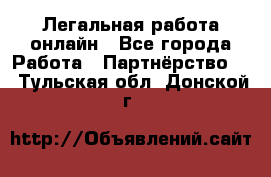 Легальная работа онлайн - Все города Работа » Партнёрство   . Тульская обл.,Донской г.